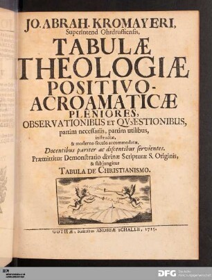 Jo. Abrah. Kromayeri, Superintend Ohrdruffiensis, Tabulæ Theologiæ Positivo-Acroamaticæ Pleniores : Observationibus Et Qvaestionibus, partim necessariis, partim utilibus ... Docentibus pariter ac discentibus servientes. Præmittitur Demonstratio divinæ Scritpuræ S. Originis, & subjungitur Tabula De Christianismo