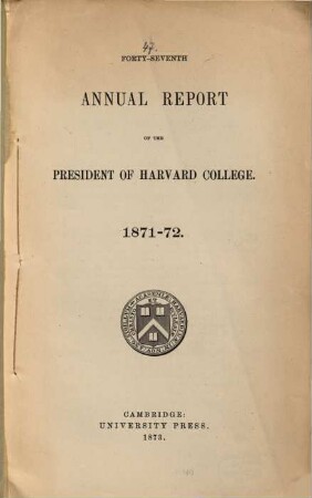 Annual report of the president of Harvard College to the overseers exhibiting the state of the institution, 1871/72 (1873) = 47