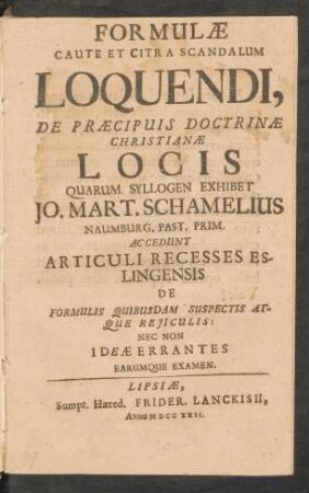 Formulæ Caute Et Citra Scandalum Loquendi, De Præcipuis Doctrinæ Christianæ Locis : Quarum Syllogen Exhibet Jo. Mart. Schamelius Naumburg. Past. Prim. Accedunt Articuli Recesses Esslingensis De Formulis Quibusdam Suspectis Atque Reiiculis: Nec Non Ideæ Errantes Earumque Examen