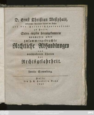 Sammlung 2: D. Ernst Christian Westphals, ordentlichen öffentlichen Lehrers der Rechte, auf der Friedrichsuniversität zu Halle, ... einzeln herausgekommene, nunmehro aber zusammengebrachte Rechtliche Abhandlungen aus verschiedenen Theilen der Rechtsgelahrheit