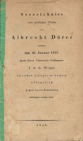 Verzeichniss eines prächtigen Werkes von Albrecht Dürer welches den 29. Januar 1827 durch Herrn Universitätsproclamator J. A. G. Weigel im rothen Collegio zu Leipzig öffentlich gegen baare Bezahlung versteigert werden wird