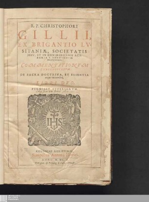 R. P. Christophori Gillii, Ex Brigantio Lvsitaniæ, Societatis Iesv, Et in Conimbricensi Academia S. Theologiae Professoris; Commentationvm Theologicarvm De Sacra Doctrina, Et Essentia atque vnitate Dei, Libri Dvo