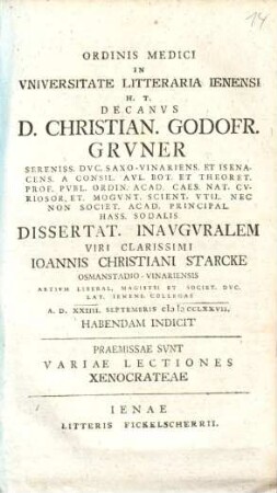 Ordinis Medici In Vniversitate Litteraria Ienensi H.T. Decanvs D. Christian. Godofr. Grvner ... Dissertat. Inavgvralem Viri Clarissimi Ioannis Christiani Starcke ... A.D. XXIIII. Septembris cIIICCLXXVII. Habendam Indicit : Praemissae Svnt Variae Lectiones Xenocrateae
