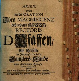 Arien, welche bey der Oration Ihro Magnoficenz des jetzigen Herrn Rectoris D. Pfaffen, Als Derselbe die Ihm jüngst-conferirte Cantzlers-Würde unter allgemeinem Applausu den 12. Aug. 1720. antratt, nach dem Exordio sind abgesungen worden