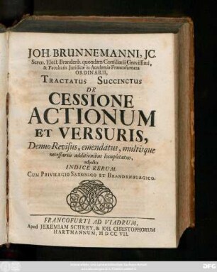 Joh. Brunnemanni, JC. Seren. Elect. Brandenb. quondam Consiliarii Gravissimi, & Facultatis Juridiæ in Academia Francofurtana Oridinarii, Tractatus Succinctus De Cessione Actionum Et Versuris