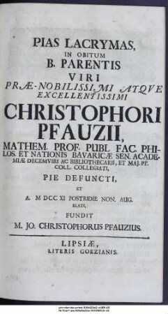 Pias Lacrymas, In Obitum B. Parentis Viri Præ-Nobilissimi Atqve Excellentissimi Christophori Pfauzii, Mathem. Prof. Publ ... Pie defuncti, Et A. MDCCXI Postridie Non. Aug. Elati, Fundit M. Jo. Christophorus Pfauzius
