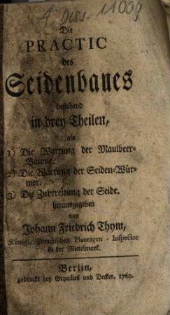 Die Practic des Seidenbaues : bestehend in drey Theilen, als 1) Die Wartung der Maulbeer-Bäume. 2) Die Wartung der Seiden-Würmer. 3) Die Zubereitung der Seide