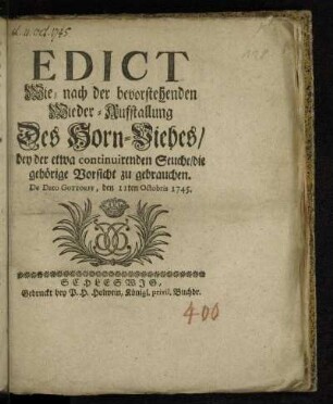 Edict Wie, nach der bevorstehenden Wieder-Aufstallung Des Horn-Viehes/ bey der etwa continuirenden Seuche/ die gehörige Vorsicht zu gebrauchen : De Dato Gottorff, den 11ten Octobris 1745