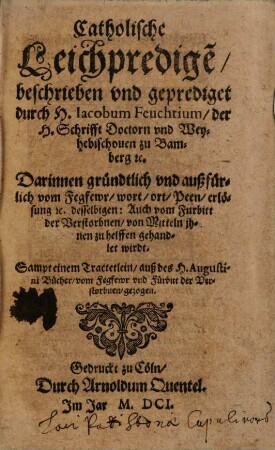 Catholische Leichpredige[n] : darinnen gründtlich und außfürlich vom Fegfewr, wort, ort, Peen, erlösung ec. desselbigen: Auch vom Fürbitt der Verstorbnen, von Mitteln jhnen zu helffen gehandlet wirdt ; sampt einem Tractetlein, auß des H. Augustini Bücher, vom Fegfewr vnd Fürbitt der Verstorbenen, gezogen