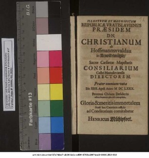 Illustrem Et Magnificum Reipublicae Vratislaviensis Praesidem Dn. Christianum ab Hoffmannswaldau in Arnoldsmühle ... Die XIIX. April. Anno MDCLXXIX. Perenni Civium Desiderio rebus humanis placide exemptum, Gloria & meritis immortalem ferali hoc Carminis officio ad Conditorium comitabatur Henricus Mühlpfort