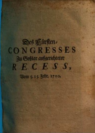 Des Fürsten-Congresses Zu Goßlar aufgerichteter Recess : Vom 5. 15. Febr. 1700.