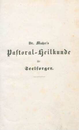 Pastoral-Heilkunde für Seelsorger : Eine kurzgefaßte Pastoral-Anthropologie-Diätetik und Medizin : mit besonderer Rücksicht auf die in den k. k. östreichischen Staaten geltenden Sanität-Geseze und Verordnungen