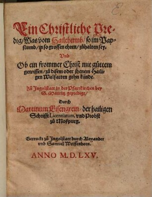 Ein Christliche Predig, Was vom Hailthumb, so im Papstumb, in so grossen ehren, zuhalten sey : Vnd Ob ein frommer Christ mit guttem gewissen, zu disem oder jhenem Hailigen Walfarten gehn künde ; Zu Ingolstatt in der Pfarrkirchen bey S. Mauritz gepredigt