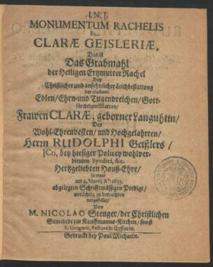 Monumentum Rachelis Et Clarae Geisleriae, Das ist Das Grabmahl der Heiligen Ertzmutter Rachel : Bey ... Leichbestattung der ... Frawen Clarae, geborner Languhtin/ Des ... Herrn Rudolphi Geißlers/ ICti, bey hiesiger Policey wohlverdienten Syndici, &c. Hertzgeliebten Hauß-Ehre/ in einer am 4. Martii A°: 1653. abgelegten Schrifftmässigen Predigt ... vorgestellet