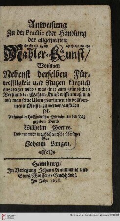 Anweisung zu der Practic oder Handlung der allgemeinen Mahler-Kunst : worinnen nebenst derselben Fürtreffligkeit und Nutzen kürtzlich angezeiget wird, was einer zum gründlichen Verstand der Mahler-Kunst wissen muß und wie man seine Übung darinnen, ein vollkommener Meister zu werden, anstellen soll