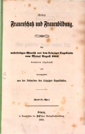 Ueber Frauenschutz u. Frauenbildung : Auf mehrseitigen Wunsch aus dem Leipziger Tageblatte vom Monat August 1854 besond. abgedruckt u. Hsgb. v. der Redaktion des Leipziger Tageblattes
