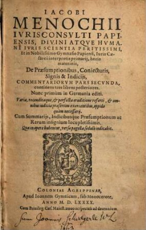 Iacobi Menochii Ivrisconsvlti Papiensis, ... De Praesumptionibus, coniecturis, signis, & indicijs : Libri III. ; Varia, recondita perfectáque eruditione referti, ... ; Adiecta sunt Summaria, Et Index locupletißimus, [4,1]. Commentariorum Pars Secunda, continens tres libros posteriores
