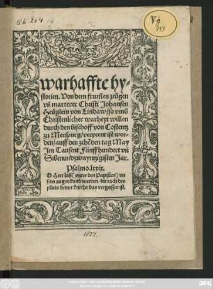 warhaffte hy=||storien. Von dem frum̃en zeügen || vñ marterer Christi Johansen || Heüglein von Lindaw/ so vmb || Christenlicher warheyt willen || durch den bischoff von Costentz || zu Merspurg/ verprent ist wor=||den/ auff den zehẽden tag May || Jm Tausent Fünffhundert vñ || Sibenundzwayntzigisten Jar.|| ... ||