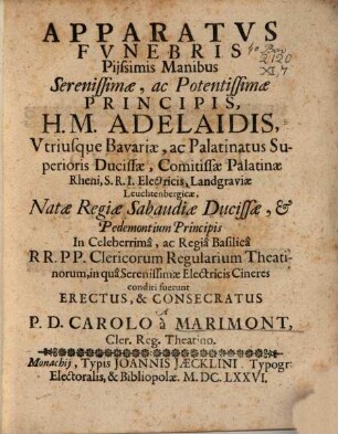 Apparatus Funebris Piissimis Manibus Serenissimae, ac Potentissimae Principis H. M. Adelaidis, Utriusque Bavaviae, ac Palatinatus Superioris Ducissae, Comitissae Palatinae Rheni, S. R. I. Electricis, Landgraviae Leuchtenbergicae, Natae Regiae Sabaudiae Ducissae, & Pedemontium Principis In Celeberrimâ, ac Regiâ Basilicâ R.R. P.P Clericorum Regularium Theatinorum, in qua Serenissimae electricis Cineres conditi fuerunt Erectus, & Consecratus