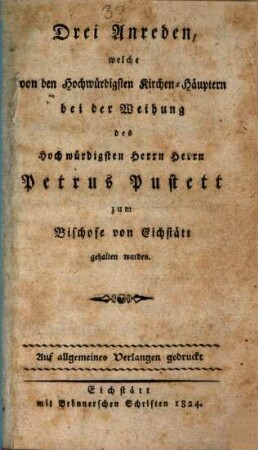 Drei Anreden, welche von den Hochwürdigsten Kirchen-Häuptern bei der Weihung des Hochwürdigsten Herrn Herrn Petrus Pustett zum Bischofe von Eichstätt gehalten wurden