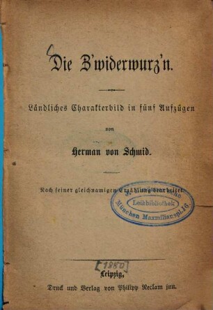 Die Z'widerwurz'n : ländliches Charakterbild in fünf Aufzügen ; nach seiner gleichnamigen Erzählung bearbeitet