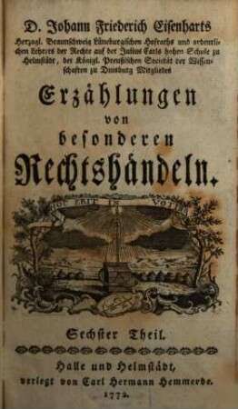 D. Johann Friederich Eisenharts, Herzogl. Braunschweig Lüneburgischen Hofraths und ordentlichen Lehrers der Rechte auf der Julius Carls hohen Schule zu Helmstedt, der königl. Preußischen Societät der Wissenschaften zu Duisburg Mitgliedes, Erzählungen von besonderen Rechtshändeln, 6