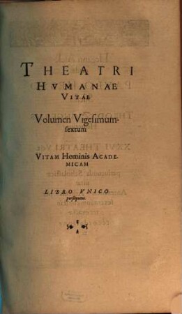 Theatrvm Hvmanæ Vitæ Theodori Zuingeri Bas. Tertiatione : Nouem Volvminibvs locupletatum, interpolatum, renouatum. Cum tergemino Elencho, Methodi scilicet, Titulorum & Exemplorum, 26. Theatri Hvmanae Vitae Volumen Vigesimumsextum Vitam Hominis Academicam : Libro Vnico persequens