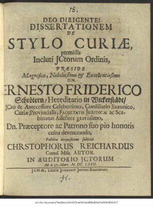 Dissertationem De Stylo Curiae, permissu Incluti ICtorum Ordinis, Praeside ... Dn. Ernesto Friderico Schrötern ... Publicae disquisitioni subiicit Christophorus Reichardus Cizens. Misn. Autor. In Auditorio ICtorum Ad d. 27. Mart. Anno M.DC.LXXII.