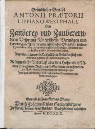 Gründlicher Bericht Antonii Prætorii Lippiano-Westphali, Von Zauberey vnd Zauberern/ deren Vrsprung/ Vnterscheid/ Vermögen vnd Handlungen ... : Auß Göttlichem und Kayserlichem Recht ... zusammen getragen ...