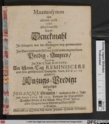 Mnemosynon tam ademti exili quam adepti auxilii. Das ist: Denckmahl des In Hungarn von den Verfolgern weg-genommenen/ und In Vaterland durch Gottes Hülff wieder angenom[m]en Predig-Amptes/ Durch die Im Jahr Christi MDCLXXV. Am Sonn-Tag Reminiscere aus dem gewöhnlichen Evangelio Matth. XV. v. 21-28. gehaltene Anzugs-Predigt