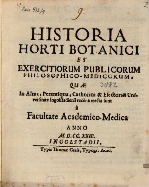 Historia Horti Botanici Et Exercitiorum Publicorum, Philosophico-Medicorum, Quæ In Alma, Perantiqua, Catholica & Electorali Universitate Ingolstadiensi recens erecta sunt à Facultate Academico-Medica Anno MDCCXXIII.