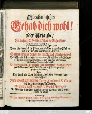 Abrahamisches Gehab dich wohl! oder Urlaube, Jn diesem End-Wercke seiner Schrifften, Schaue hinein, und lise das, Und mach dir ein Knopf auf die Nas. Dann hierinn wirst du finden, ein Abscheu gegen die Sünden, und in Traurigkeit, eine Gewissens-Freud ... Concepten, Geschichte und Gedichte, wie auch unterschiedliche Discurs, und ein reicher Vorrath von sittlichen Lehr-Puncten ...