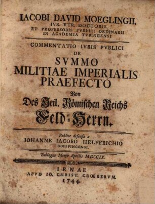 Jacobi David Moeglingii, Iur. Utr. Doctoris Et Professoris ... Commentatio Iuris Publici De Summo Militiae Imperialis Praefecto : = Von Deß Heil. Römischen Reichs Feld-Herrn