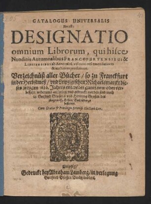 Catalogus Universalis Hoc est: Designatio omnium Librorum, qui hisce Nundinis Autumnalibus Francofurtensibus & Lipsiensibus ab Anno 1626. vel novi vel emendatiores & auctiores prodierunt