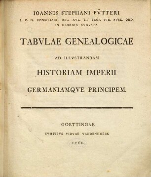 Ioannis Stephani Pv̈tteri I.V.D. Consiliarii Reg. Avl. Et Prof. Ivr. Pvbl. Ord. In Georgia Avgvsta Tabvlae Genealogicae Ad Illvstrandam Historiam Imperii Germaniamqve Principem
