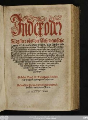 Jndex oder || Register vber die Acht deudsche || Tomos/ Ersten vnd andern Drucks/ aller Bücher vnd || Schrifften ... Doctor Martini Lu=||theri/ darinne verfasset vñ zusamen gezogen/ alles was er von den Heubt=||artikeln Christlicher Lere geschrieben ... vnd alle Historien der || Propheten/ Apostel/ Veter/ Ketzer ... vnd anderer Histori=||schen Materien ... || Gestellet Durch M. Timotheum Kirchne=||rum/ jtziger zeit Asseburgischen Hofprediger.||