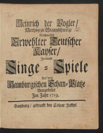Heinrich der Vogler/ Hertzog zu Braunschweig/ Nachmahls Erwehlter Teutscher Kayser : In einem Singe-Spiele Auf dem Hamburgischen Schau-Platze Vorgestellet Im Jahr 1719.
