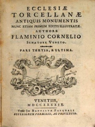 Ecclesiae Venetae antiquis monumentis : nunc etiam primum editis illustratae ac in decades distributae, [10,3]. Ecclesiae Torcellanae antiquis monumentis ; pars tertia, & ultima