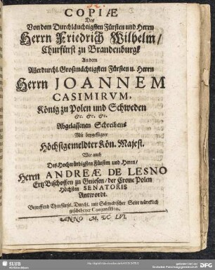 Copiae Des Von dem Durchläuchtigsten Fürsten und Herrn Herrn Friedrich Wilhelm, Churfürst zu Brandenburgk An dem Allerdurchl. Großmächtigsten Fürsten u. Herrn Herrn Joannem Casimirum, König zu Polen und Schweden [et]c. [et]c. [et]c. Abgelassenen Schreibens