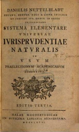 Danielis Nettelbladt Potent. Borvss. Regi A Cons. Intimis Et Profess. Ivr. Ordin. In Regia Fridericiana Systema Elementare Vniversae Ivrisprvdentiae Natvralis In Vsvm Praelectionvm Academicarvm Adornatvm