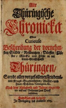 Alte Thüringische Chronicka Oder Curieuse Beschreibung Der vornehmsten Städte, Residentzen, Dörffer, Clöster, Märckte und Flüße In der Land-Graffschafft Thüringen : Sambt allen vorgefallenen Friedens- und Kriegs-Begebenheiten ... ; Nach dem Alphabeth und Jahren eingerichtet ...