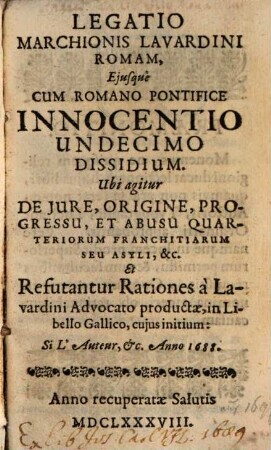Legatio Marchionis Lavardini Romam, Eiusque Cum Romano Pontifice Innocentio Undecimo Dissidium : Ubi agitur De Iure, Origine, Progressu, Et Abusu Quarteriorum Franchitiarum Seu Asyli, &c. Et Refutantur Rationes a Lavardini Advocato productae, in Libello Gallico, cuius initium: Si L'Auteur, &c. Anno 1688.