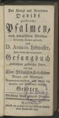 Des Königs und Propheten Davids geistreiche Psalmen, nach französischen Melodien in teutsche Reimen gebracht, durch D. Ambros. Lobwasser, samt einem neu vermehrten Gesangbuch auserlesener geistreicher Lieder, nebst dem Chur-Pfälzischen Catechismo Morgen- und Abendsegen, Communionsandachten, auch andern bey Kranken und Sterbenden nöthigen Gebeten