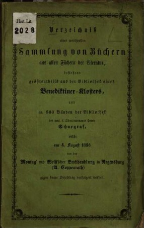 Verzeichniß einer werthvollen Sammlung von Büchern aus allen Fächern der Literatur, bestehend größtentheils aus der Bibliothek eines Benediktiner-Klosters, und 800 Bänden der Bibliothek des pens. K. Oberlieutenants Herrn Schuegraf, welche am 4. August 1856 von der Montag' und Weiß'schen Buchhandlung in Regensburg (A. Coppenrath) ... versteigert werden