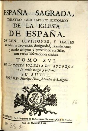 España Sagrada : Theatro Geographico-Historico De La Iglesia De España. Origen, Divisiones, Y Limites De Todas Sus Provincias. Antiguedad, Traslaciones, y estado antiguo, y presente de sus Sillas, con varias Dissertaciones criticas, 16. De La Santa Iglesia De Astorga en su estado antiguo y presente