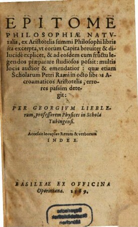 Epitome philosophiae naturalis : ex Aristotelis summi Philosophi libris ita excerpta, ut eorum Capita breuiter et dilucide explicet, & ad eosdem cum fructu legendos praeparare studiosos possit: multis locis auctior & emendatior: quae etiam Scholarum Petri Rami in octo libros Acroamaticos Aristotelis, errores passim detegit. Accessit locuples Rerum & verborum Index