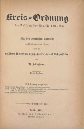 Kreis-Ordnung in der Fassung der Novelle von 1881 : für den praktischen Gebrauch ausführlich ergänzt und erläutert durch die amtlichen Motive und bezüglichen Gesetze und Gesetzesstellen ; mit einem Anhang enthaltend ; Gesetz über die Organisation der allgemeinen Landesverwaltung. Gesetz betreffend die Verfassung der Verwaltungsgerichte und das Verwaltungsstreitverfahren nebst den Abänderungs- und Einführungsgesetzen. Gesetz, betreffend Abänderung der Provinzialordnung
