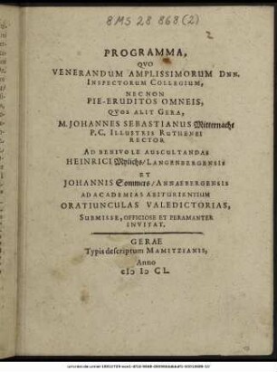 Programma, Quo Venerandum Amplissimorum Dnn. Inspectorum Collegium, Nec Non Pie-Eruditos Omneis, Quos Alit Gera, M. Johannes Mitternacht P.C. Illustris Ruthenei Rector Ad Benivole Auscultandas Heinrici Mylichs/ Langenbergensis Et Johannis Sommers/ Annaebergensis Academias Abiturientium Oratiunculas Valedictorias, Submisse, Officiose Et Paramanter Invitat.