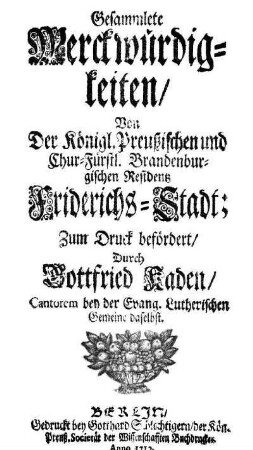Gesammlete Merckwürdigkeiten : von der Königl. Preußischen und Chur-Fürstl. Brandenburgischen Residentz Friderichs-Stadt