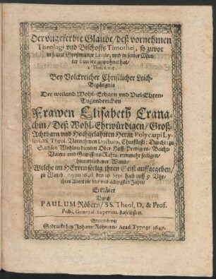 Der ungeferbte Glaube/ deß vornehmen Theologi und Bischoffs Timothei, so zuvor in seiner Großmutter Loide, und in seiner Mutter Eunice gewohnet hat : 2. Tim. 1. v. 5. ; Bey Volckreicher Christlicher Leich-Begängnis Der ... Elisabeth Cranachin/ Deß ... Polycarpi Lyseri, SS. Theol. Vornehmen Doctoris ... hinterbliebener Wittib/ Welche im Herren seelig ihren Geist auffgegeben/ zu Witteb. Anno 1646. den 16. Sept. ... ihres Alters im vier und achtzigsten Jahre Erkläret
